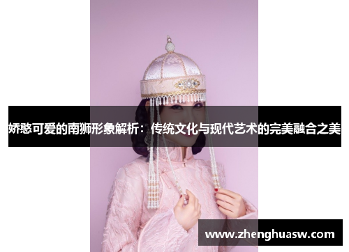 娇憨可爱的南狮形象解析：传统文化与现代艺术的完美融合之美